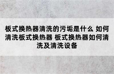 板式换热器清洗的污垢是什么 如何清洗板式换热器 板式换热器如何清洗及清洗设备